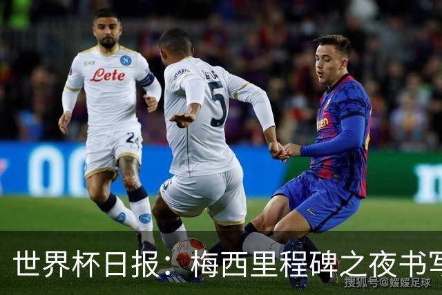 世界杯日报：梅西里程碑之夜书写传奇 姆巴佩加冕法国队史射手王